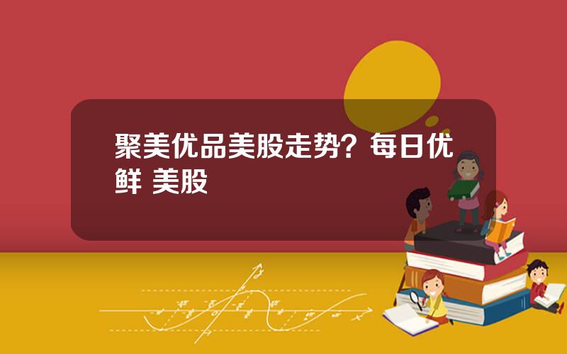 聚美优品美股走势？每日优鲜 美股